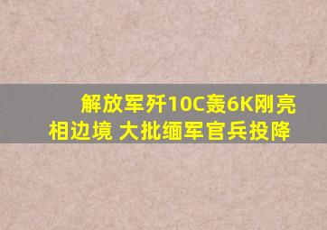 解放军歼10C轰6K刚亮相边境 大批缅军官兵投降